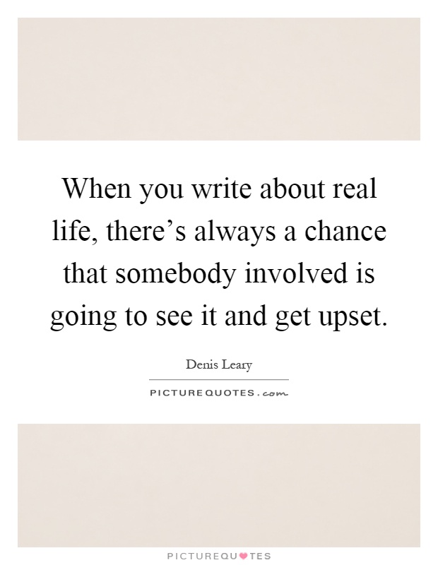 When you write about real life, there's always a chance that somebody involved is going to see it and get upset Picture Quote #1