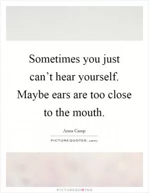Sometimes you just can’t hear yourself. Maybe ears are too close to the mouth Picture Quote #1