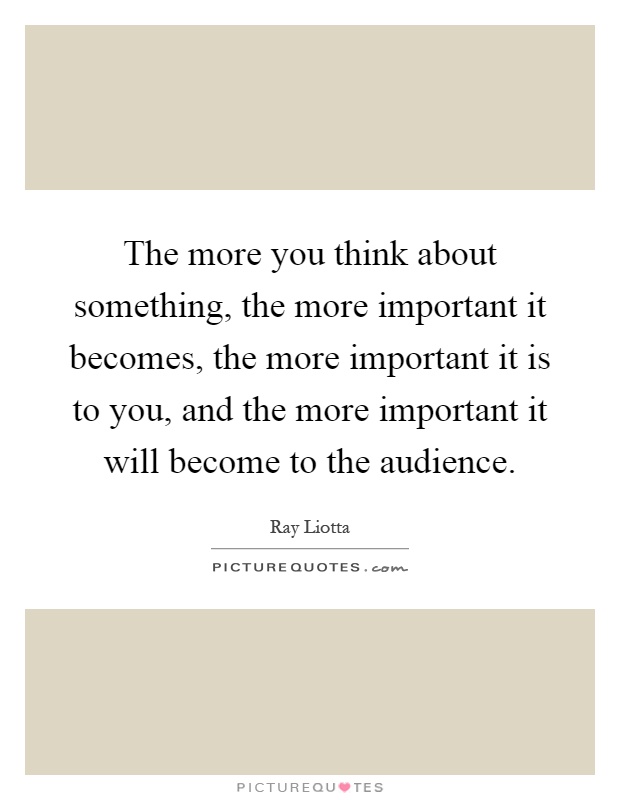 The more you think about something, the more important it becomes, the more important it is to you, and the more important it will become to the audience Picture Quote #1