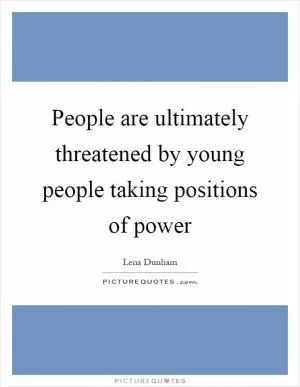 People are ultimately threatened by young people taking positions of power Picture Quote #1