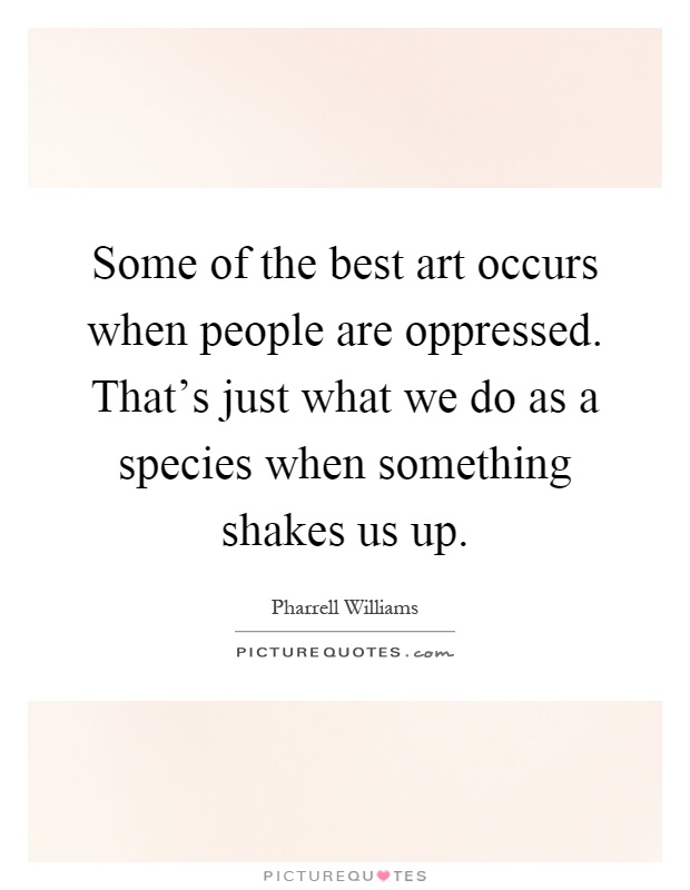 Some of the best art occurs when people are oppressed. That's just what we do as a species when something shakes us up Picture Quote #1