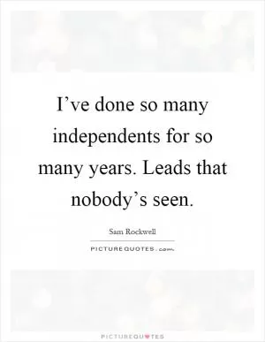 I’ve done so many independents for so many years. Leads that nobody’s seen Picture Quote #1