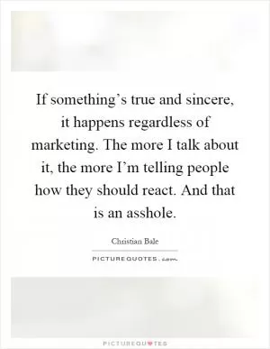 If something’s true and sincere, it happens regardless of marketing. The more I talk about it, the more I’m telling people how they should react. And that is an asshole Picture Quote #1