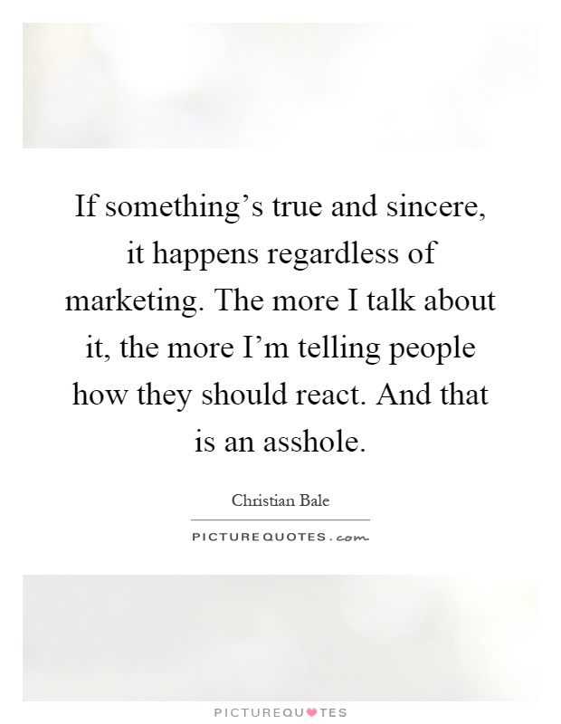 If something's true and sincere, it happens regardless of marketing. The more I talk about it, the more I'm telling people how they should react. And that is an asshole Picture Quote #1