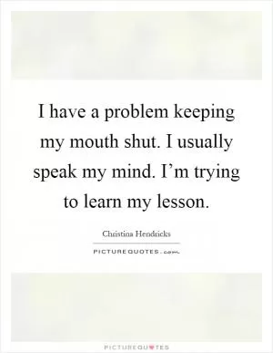 I have a problem keeping my mouth shut. I usually speak my mind. I’m trying to learn my lesson Picture Quote #1