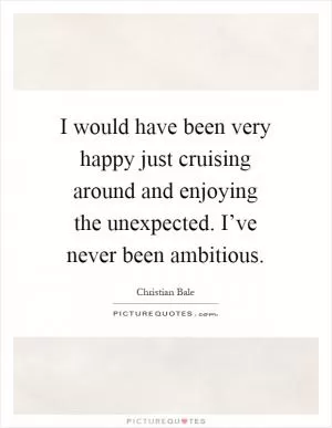 I would have been very happy just cruising around and enjoying the unexpected. I’ve never been ambitious Picture Quote #1