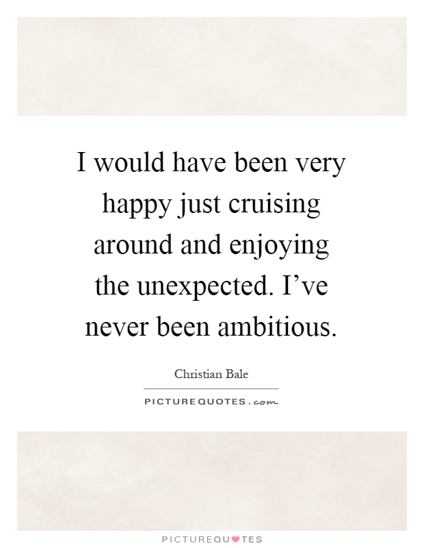 I would have been very happy just cruising around and enjoying the unexpected. I've never been ambitious Picture Quote #1