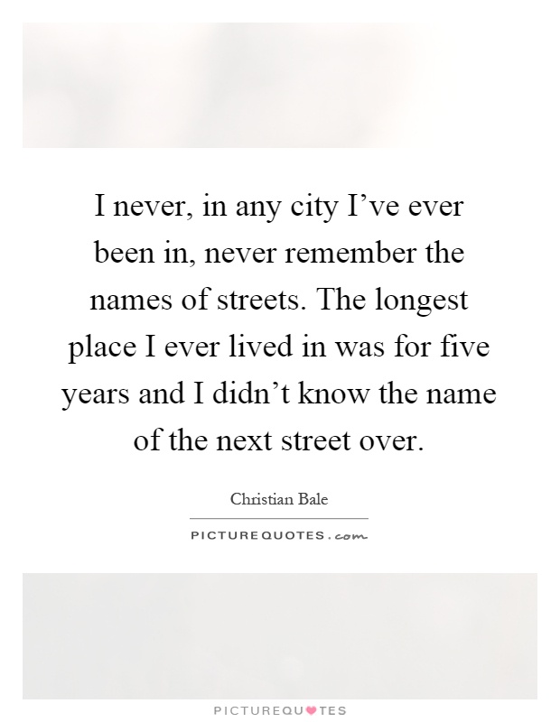 I never, in any city I've ever been in, never remember the names of streets. The longest place I ever lived in was for five years and I didn't know the name of the next street over Picture Quote #1