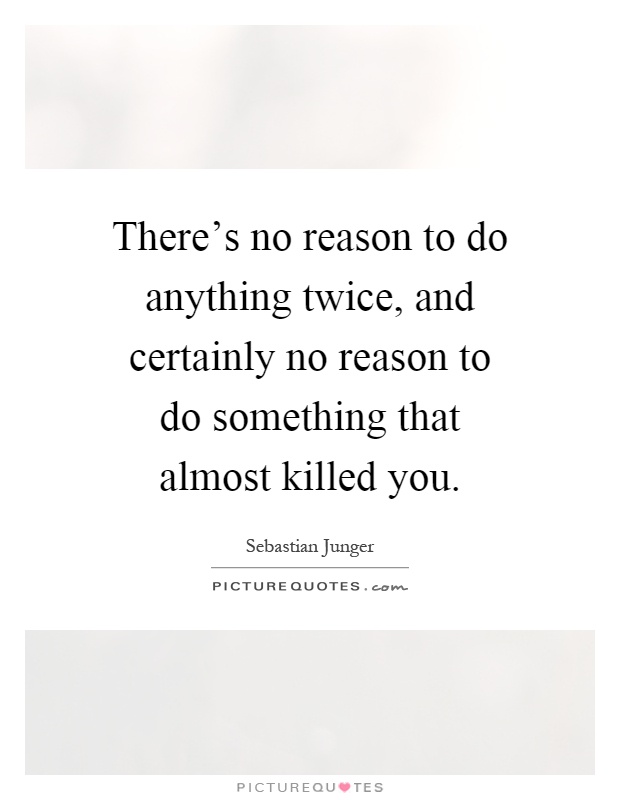 There's no reason to do anything twice, and certainly no reason to do something that almost killed you Picture Quote #1