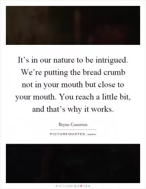 It’s in our nature to be intrigued. We’re putting the bread crumb not in your mouth but close to your mouth. You reach a little bit, and that’s why it works Picture Quote #1