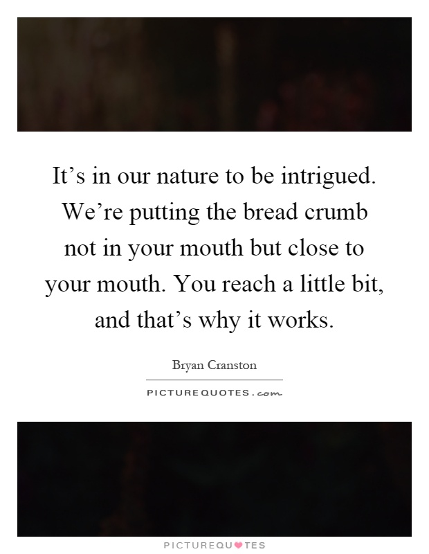It's in our nature to be intrigued. We're putting the bread crumb not in your mouth but close to your mouth. You reach a little bit, and that's why it works Picture Quote #1