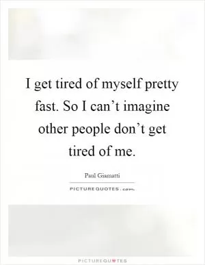 I get tired of myself pretty fast. So I can’t imagine other people don’t get tired of me Picture Quote #1