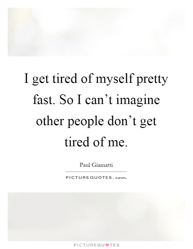 I get tired of myself pretty fast. So I can't imagine other people don't get tired of me Picture Quote #1