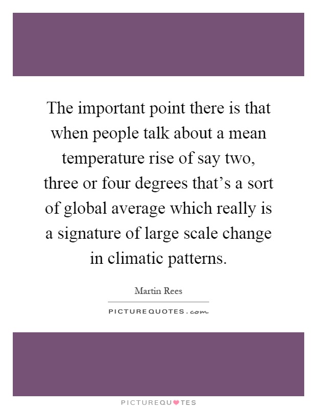The important point there is that when people talk about a mean temperature rise of say two, three or four degrees that's a sort of global average which really is a signature of large scale change in climatic patterns Picture Quote #1