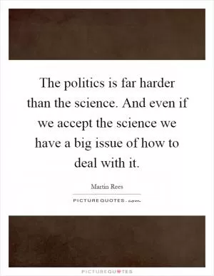 The politics is far harder than the science. And even if we accept the science we have a big issue of how to deal with it Picture Quote #1