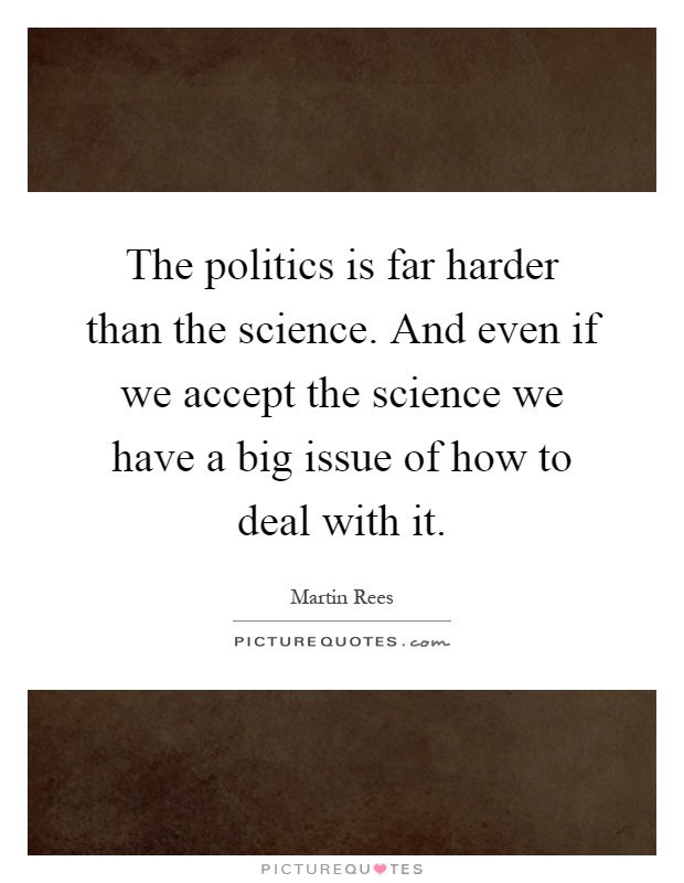 The politics is far harder than the science. And even if we accept the science we have a big issue of how to deal with it Picture Quote #1