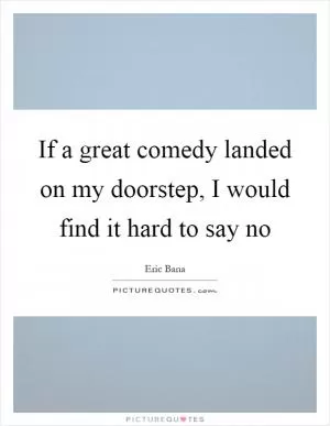 If a great comedy landed on my doorstep, I would find it hard to say no Picture Quote #1