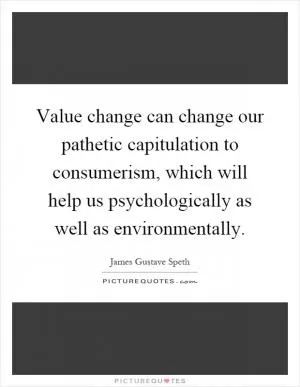 Value change can change our pathetic capitulation to consumerism, which will help us psychologically as well as environmentally Picture Quote #1