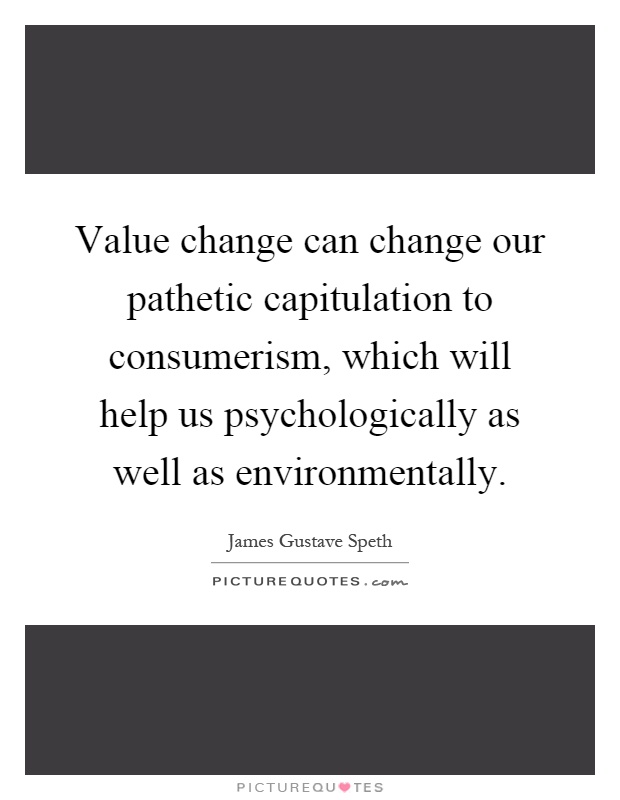Value change can change our pathetic capitulation to consumerism, which will help us psychologically as well as environmentally Picture Quote #1