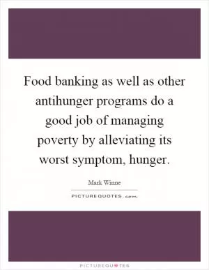 Food banking as well as other antihunger programs do a good job of managing poverty by alleviating its worst symptom, hunger Picture Quote #1