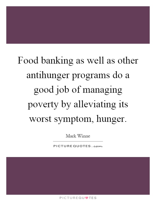 Food banking as well as other antihunger programs do a good job of managing poverty by alleviating its worst symptom, hunger Picture Quote #1