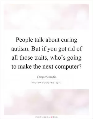 People talk about curing autism. But if you got rid of all those traits, who’s going to make the next computer? Picture Quote #1