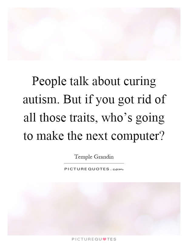 People talk about curing autism. But if you got rid of all those traits, who's going to make the next computer? Picture Quote #1
