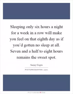 Sleeping only six hours a night for a week in a row will make you feel on that eighth day as if you’d gotten no sleep at all. Seven and a half to eight hours remains the sweet spot Picture Quote #1