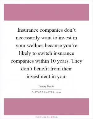 Insurance companies don’t necessarily want to invest in your wellnes because you’re likely to switch insurance companies within 10 years. They don’t benefit from their investment in you Picture Quote #1