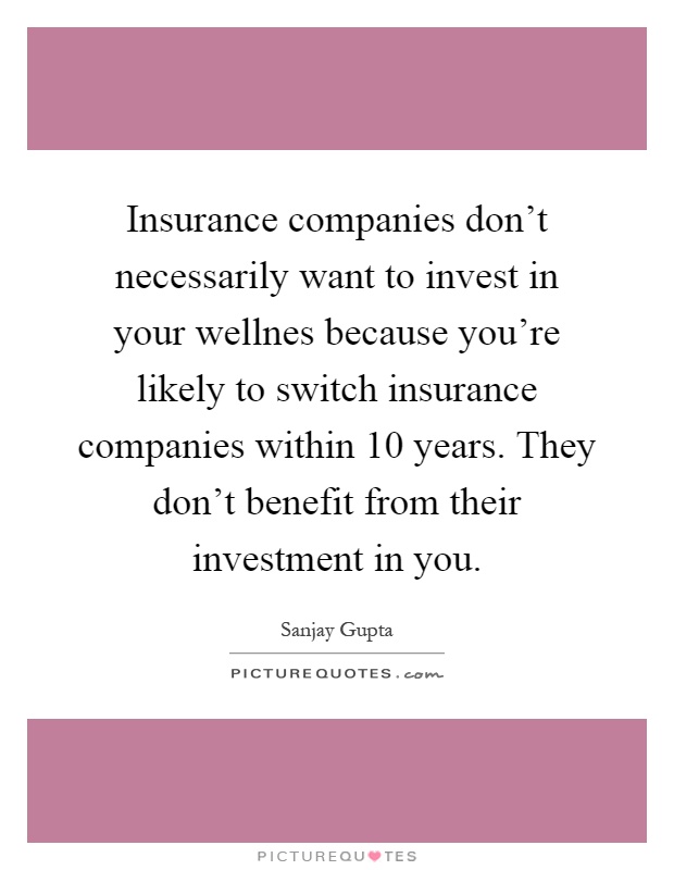 Insurance companies don't necessarily want to invest in your wellnes because you're likely to switch insurance companies within 10 years. They don't benefit from their investment in you Picture Quote #1