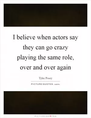 I believe when actors say they can go crazy playing the same role, over and over again Picture Quote #1