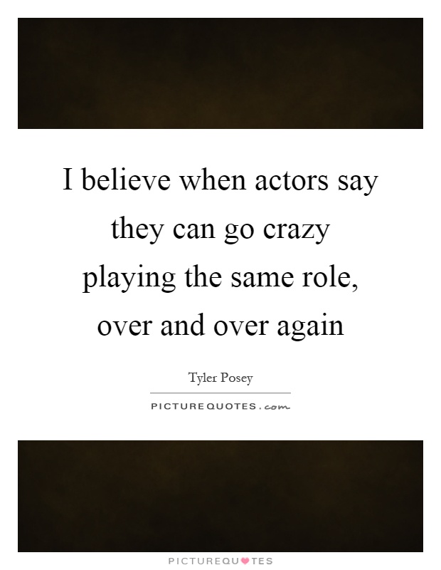 I believe when actors say they can go crazy playing the same role, over and over again Picture Quote #1