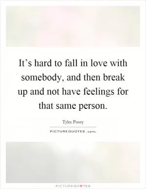 It’s hard to fall in love with somebody, and then break up and not have feelings for that same person Picture Quote #1