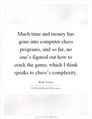 Much time and money has gone into computer chess programs, and so far, no one’s figured out how to crack the game, which I think speaks to chess’s complexity Picture Quote #1