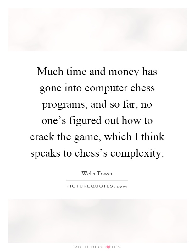 Much time and money has gone into computer chess programs, and so far, no one's figured out how to crack the game, which I think speaks to chess's complexity Picture Quote #1