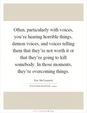 Often, particularly with voices, you’re hearing horrible things, demon voices, and voices telling them that they’re not worth it or that they’re going to kill somebody. In those moments, they’re overcoming things Picture Quote #1
