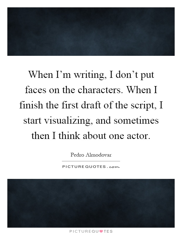 When I'm writing, I don't put faces on the characters. When I finish the first draft of the script, I start visualizing, and sometimes then I think about one actor Picture Quote #1