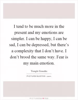 I tend to be much more in the present and my emotions are simpler. I can be happy, I can be sad, I can be depressed, but there’s a complexity that I don’t have. I don’t brood the same way. Fear is my main emotion Picture Quote #1