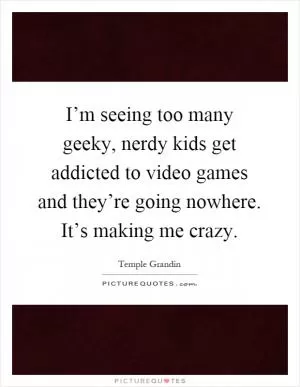 I’m seeing too many geeky, nerdy kids get addicted to video games and they’re going nowhere. It’s making me crazy Picture Quote #1