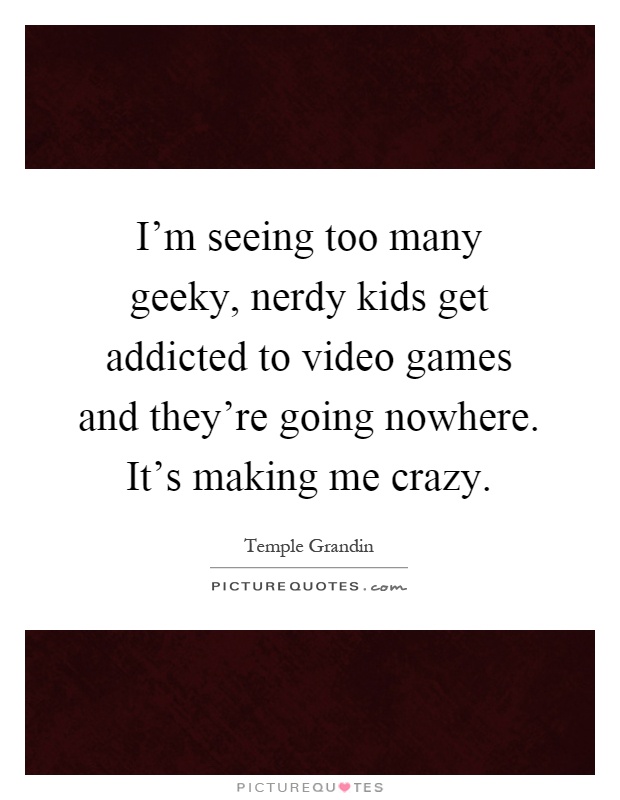 I'm seeing too many geeky, nerdy kids get addicted to video games and they're going nowhere. It's making me crazy Picture Quote #1