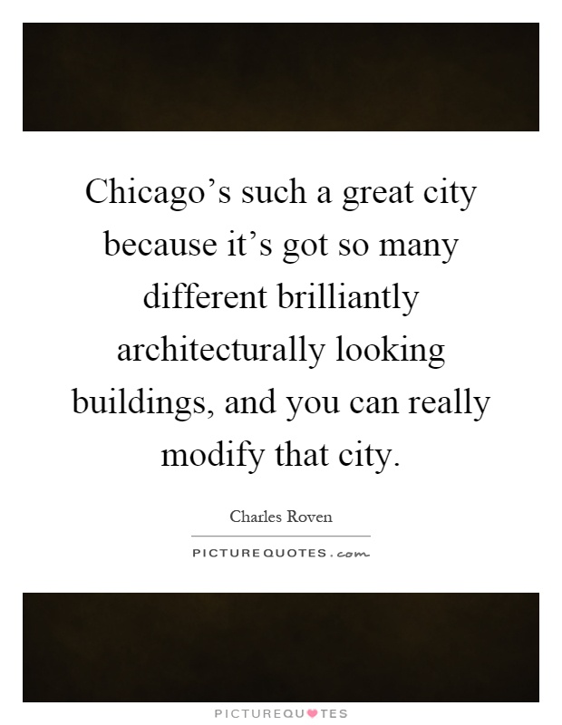 Chicago's such a great city because it's got so many different brilliantly architecturally looking buildings, and you can really modify that city Picture Quote #1