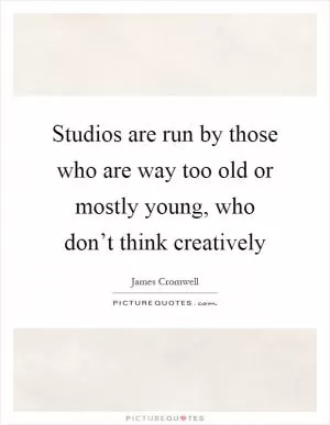Studios are run by those who are way too old or mostly young, who don’t think creatively Picture Quote #1