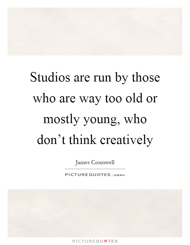 Studios are run by those who are way too old or mostly young, who don't think creatively Picture Quote #1