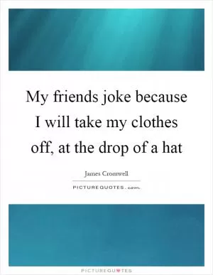 My friends joke because I will take my clothes off, at the drop of a hat Picture Quote #1