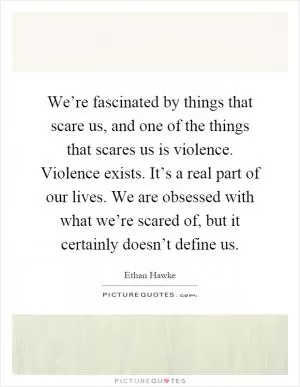 We’re fascinated by things that scare us, and one of the things that scares us is violence. Violence exists. It’s a real part of our lives. We are obsessed with what we’re scared of, but it certainly doesn’t define us Picture Quote #1
