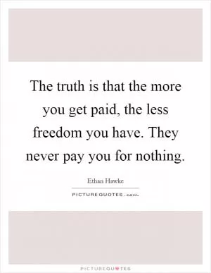 The truth is that the more you get paid, the less freedom you have. They never pay you for nothing Picture Quote #1