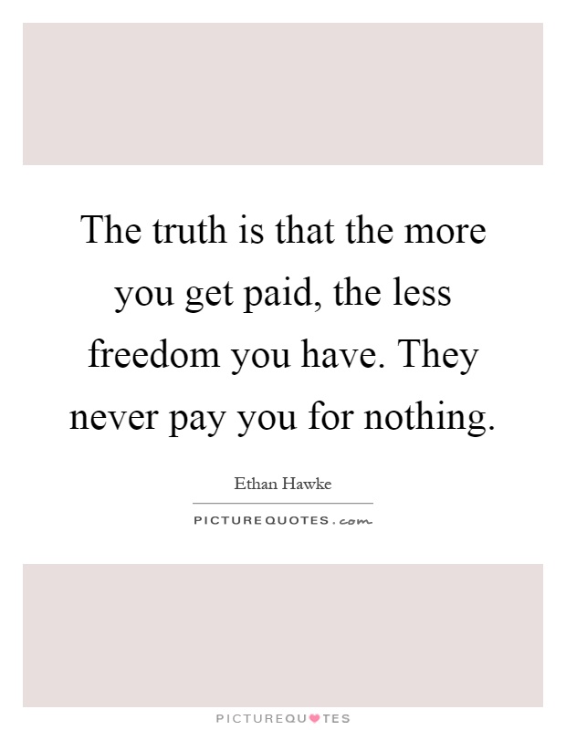 The truth is that the more you get paid, the less freedom you have. They never pay you for nothing Picture Quote #1