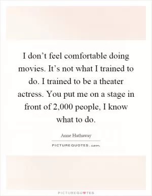 I don’t feel comfortable doing movies. It’s not what I trained to do. I trained to be a theater actress. You put me on a stage in front of 2,000 people, I know what to do Picture Quote #1