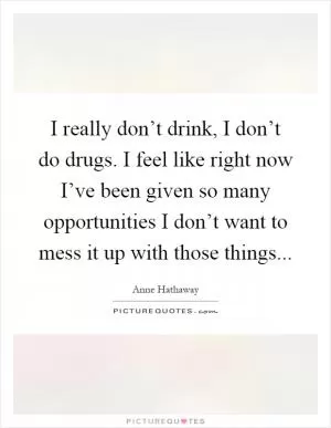 I really don’t drink, I don’t do drugs. I feel like right now I’ve been given so many opportunities I don’t want to mess it up with those things Picture Quote #1