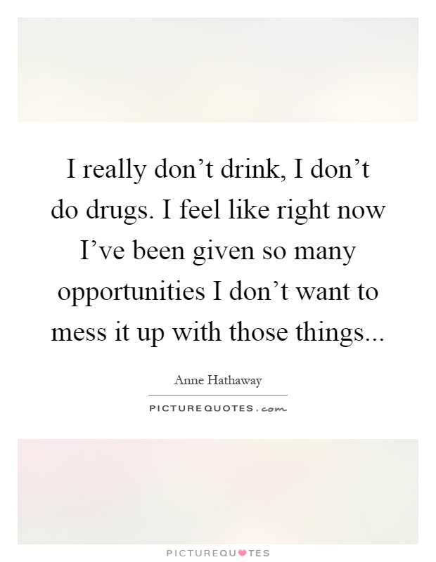 I really don't drink, I don't do drugs. I feel like right now I've been given so many opportunities I don't want to mess it up with those things Picture Quote #1